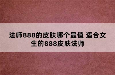 法师888的皮肤哪个最值 适合女生的888皮肤法师